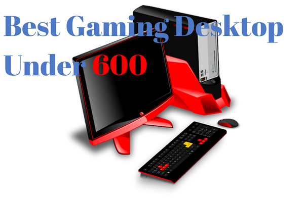 best gaming desktop under 600 dollars